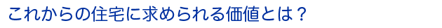 これからの住宅に求められる価値とは？