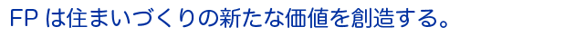 FPは住まいづくりの新たな価値を創造する。